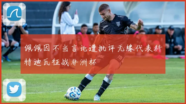 佩佩因不当言论遭批评无缘代表科特迪瓦征战非洲杯