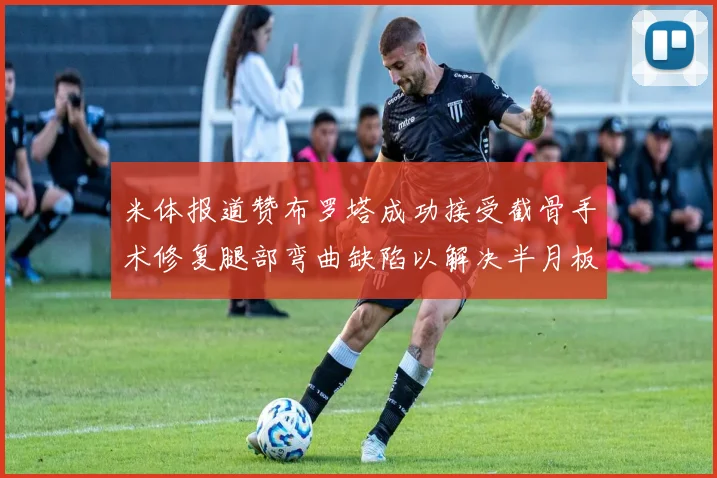 米体报道赞布罗塔成功接受截骨手术修复腿部弯曲缺陷以解决半月板缺失问题