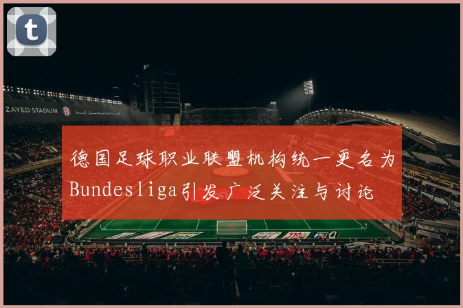 德国足球职业联盟机构统一更名为Bundesliga引发广泛关注与讨论