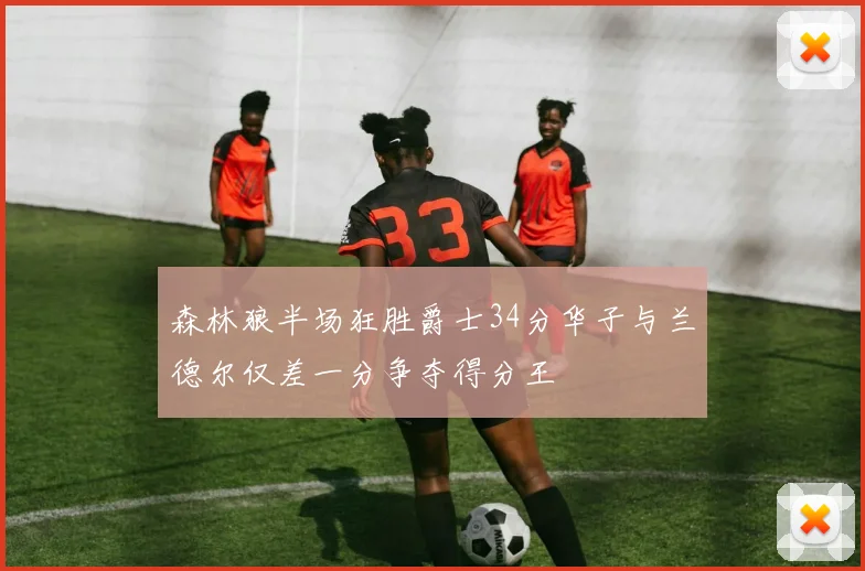 森林狼半场狂胜爵士34分华子与兰德尔仅差一分争夺得分王