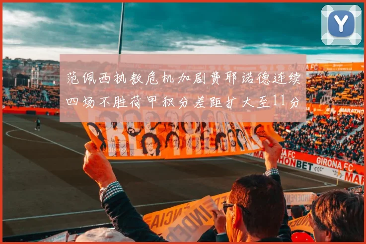 范佩西执教危机加剧费耶诺德连续四场不胜荷甲积分差距扩大至11分