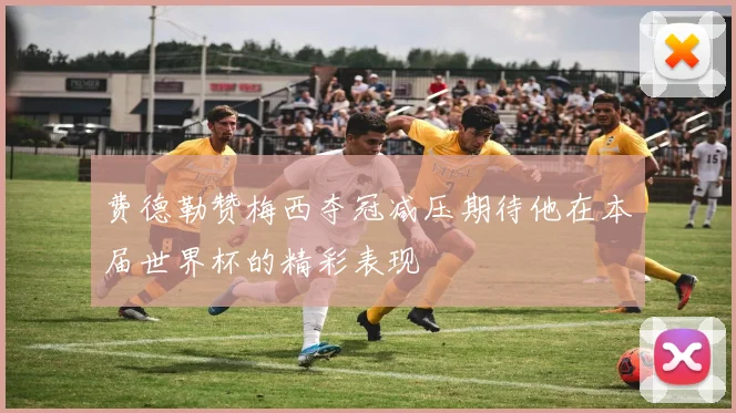 费德勒赞梅西夺冠减压期待他在本届世界杯的精彩表现