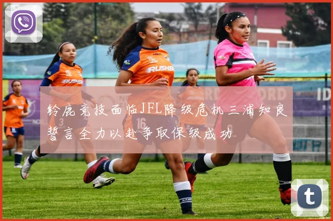 铃鹿竞技面临JFL降级危机三浦知良誓言全力以赴争取保级成功