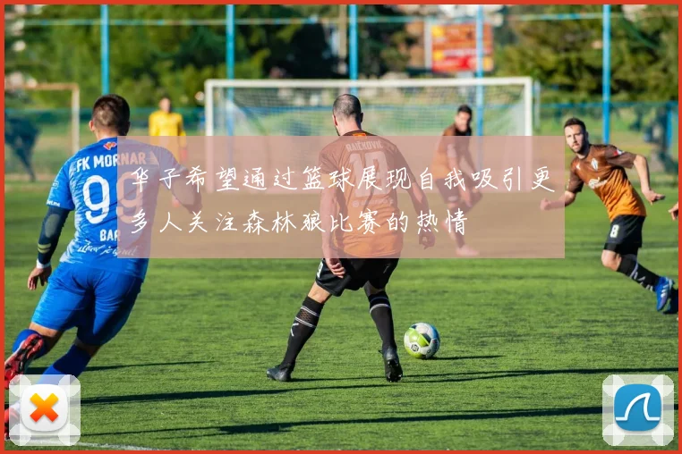 华子希望通过篮球展现自我吸引更多人关注森林狼比赛的热情
