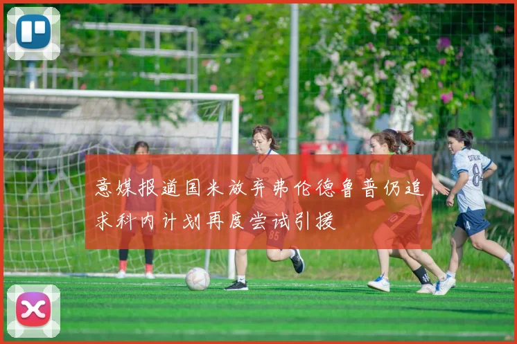 意媒报道国米放弃弗伦德鲁普仍追求科内计划再度尝试引援