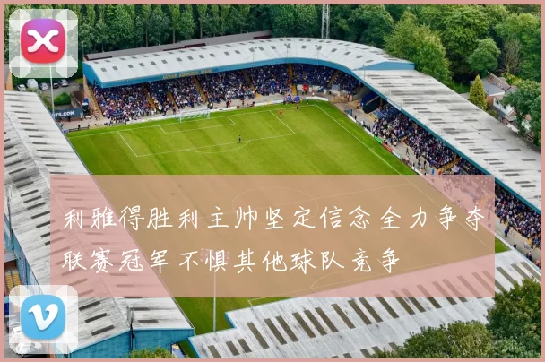 利雅得胜利主帅坚定信念全力争夺联赛冠军不惧其他球队竞争