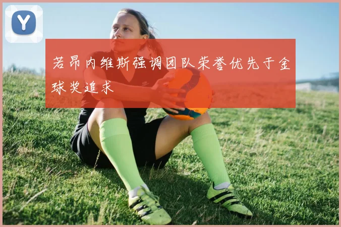 若昂内维斯强调团队荣誉优先于金球奖追求