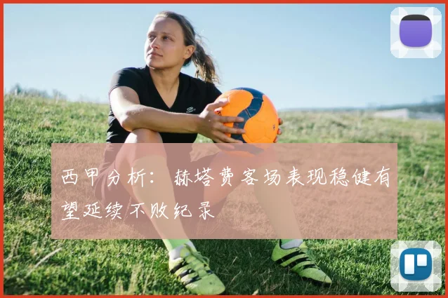 西甲分析：赫塔费客场表现稳健有望延续不败纪录