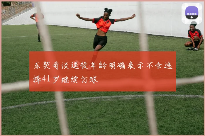 东契奇谈退役年龄明确表示不会选择41岁继续打球