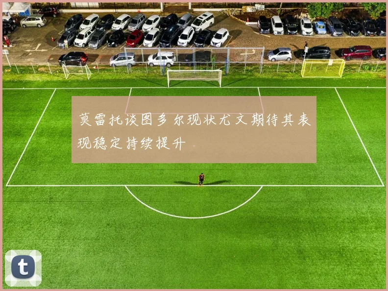 莫雷托谈图多尔现状尤文期待其表现稳定持续提升