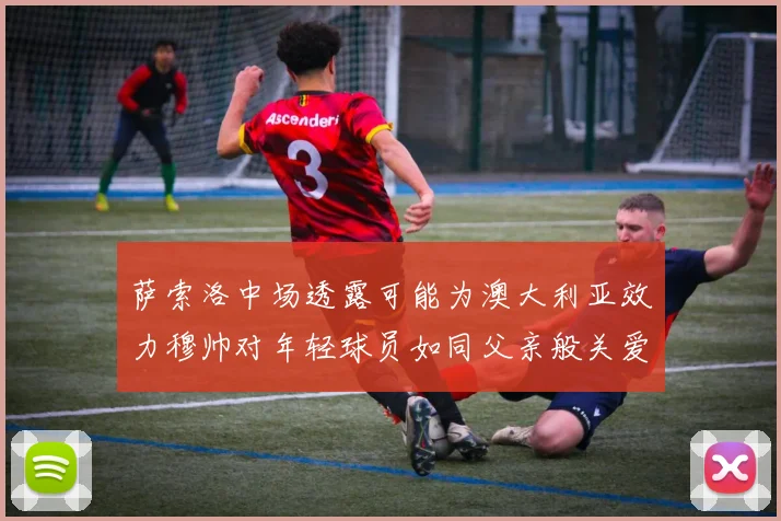 萨索洛中场透露可能为澳大利亚效力穆帅对年轻球员如同父亲般关爱