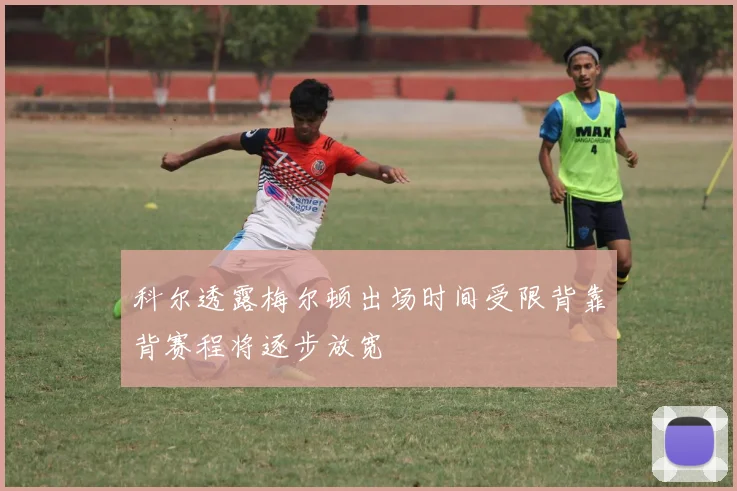 科尔透露梅尔顿出场时间受限背靠背赛程将逐步放宽