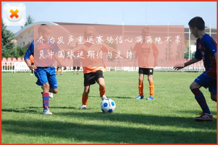 乔治发声重返赛场信心满满绝不辜负中国球迷期待与支持