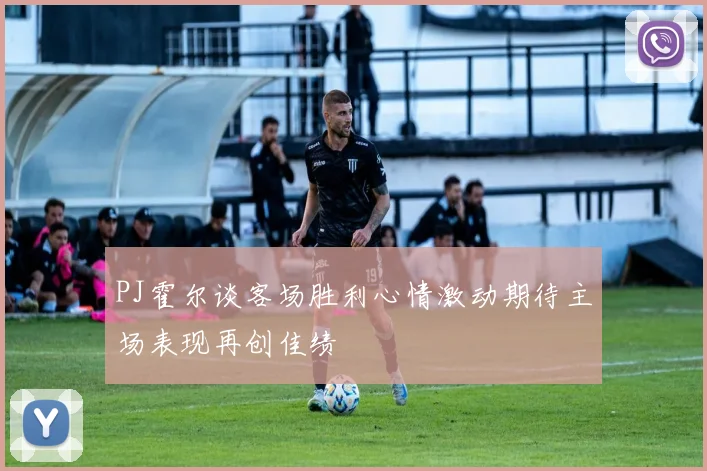PJ霍尔谈客场胜利心情激动期待主场表现再创佳绩