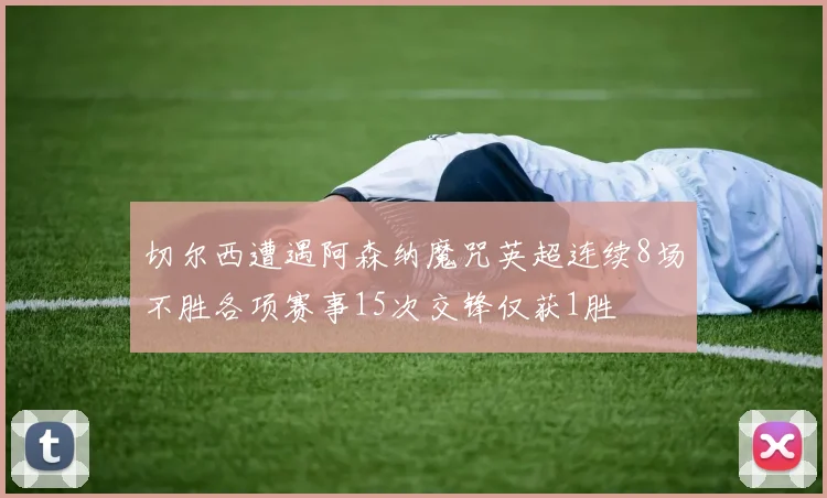 切尔西遭遇阿森纳魔咒英超连续8场不胜各项赛事15次交锋仅获1胜