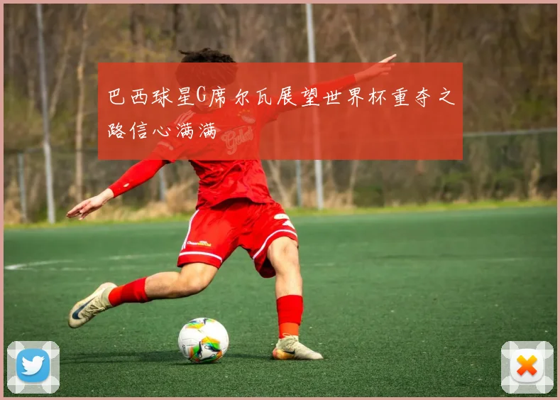 巴西球星G席尔瓦展望世界杯重夺之路信心满满