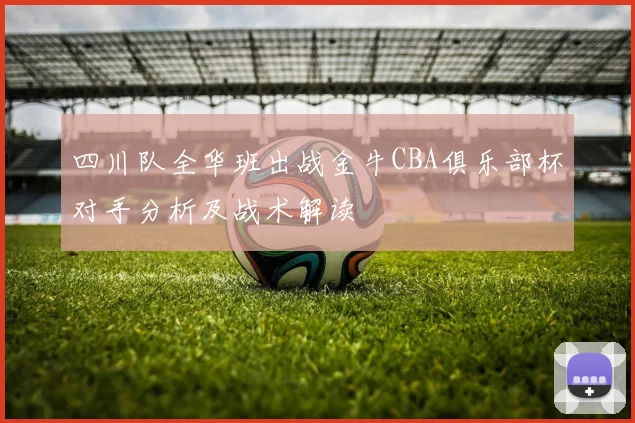 四川队全华班出战金牛CBA俱乐部杯对手分析及战术解读