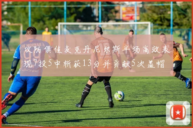 攻防俱佳麦克丹尼尔斯半场高效表现7投5中斩获13分并贡献5次盖帽