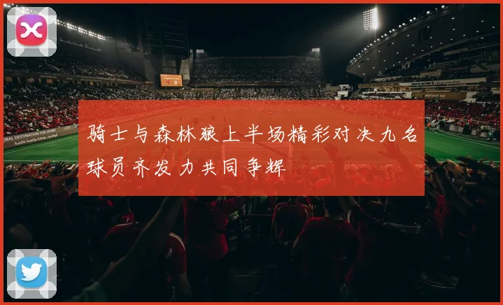 骑士与森林狼上半场精彩对决九名球员齐发力共同争辉