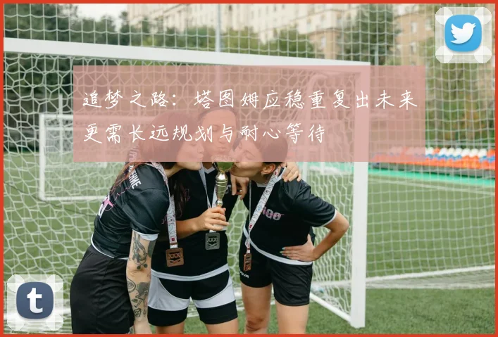 追梦之路：塔图姆应稳重复出未来更需长远规划与耐心等待