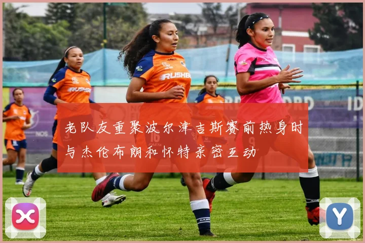 老队友重聚波尔津吉斯赛前热身时与杰伦布朗和怀特亲密互动