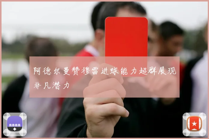 阿德尔曼赞穆雷进球能力超群展现非凡潜力