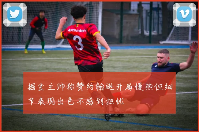 掘金主帅称赞约翰逊开局慢热但细节表现出色不感到担忧