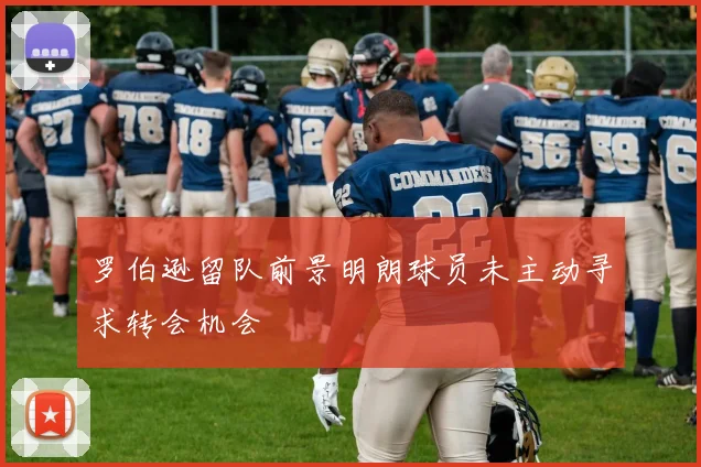 罗伯逊留队前景明朗球员未主动寻求转会机会
