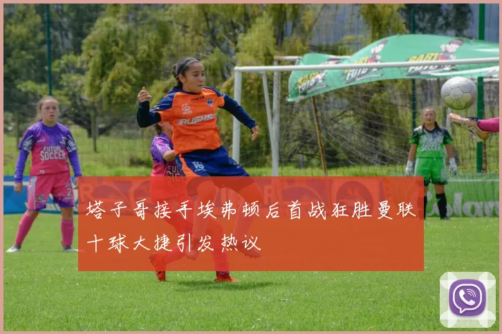 塔子哥接手埃弗顿后首战狂胜曼联十球大捷引发热议