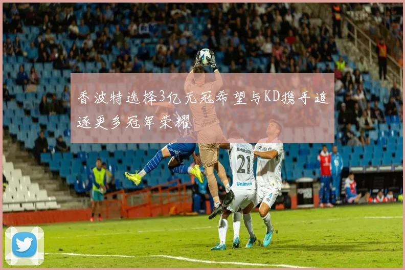 香波特选择3亿无冠希望与KD携手追逐更多冠军荣耀