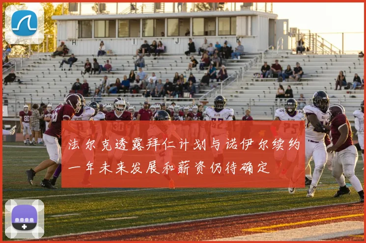 法尔克透露拜仁计划与诺伊尔续约一年未来发展和薪资仍待确定