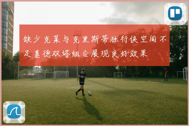 缺少克莱与克里斯蒂独行侠空间不足基德双塔组合展现良好效果