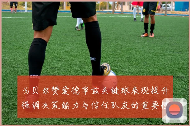 戈贝尔赞爱德华兹关键球表现提升强调决策能力与信任队友的重要性