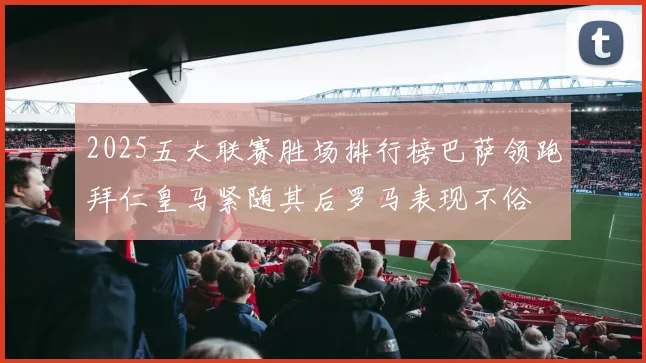 2025五大联赛胜场排行榜巴萨领跑拜仁皇马紧随其后罗马表现不俗