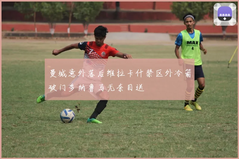 曼城意外落后维拉卡什禁区外冷箭破门多纳鲁马无奈目送