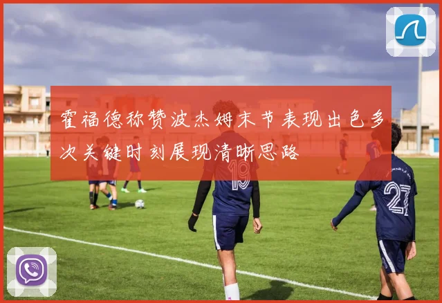 霍福德称赞波杰姆末节表现出色多次关键时刻展现清晰思路